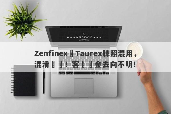 Zenfinex與Taurex牌照混用，混淆視聽！客戶資金去向不明！-第1张图片-要懂汇