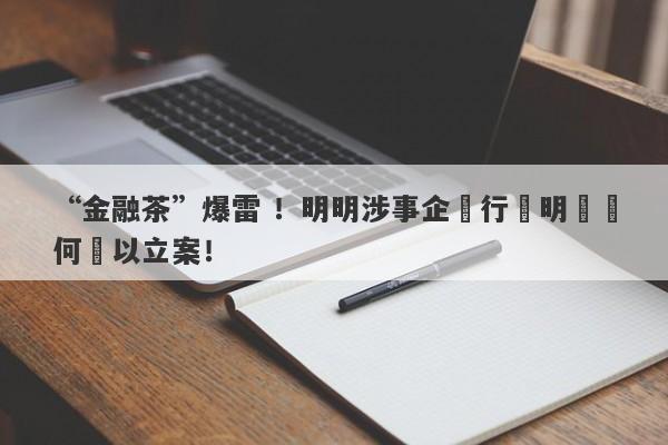 “金融茶”爆雷 ！明明涉事企業行跡明顯為何難以立案！-第1张图片-要懂汇