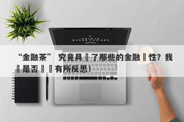 “金融茶” 究竟具備了那些的金融屬性？我們是否應當有所反思！-第1张图片-要懂汇