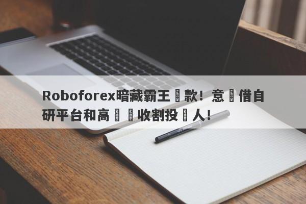 Roboforex暗藏霸王條款！意圖借自研平台和高槓桿收割投資人！-第1张图片-要懂汇