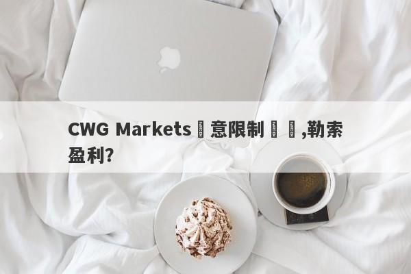 CWG Markets惡意限制賬號,勒索盈利？-第1张图片-要懂汇