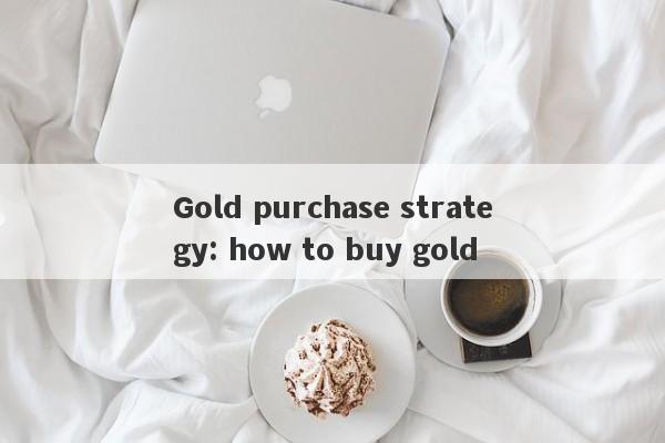 Gold purchase strategy: how to buy gold-第1张图片-要懂汇