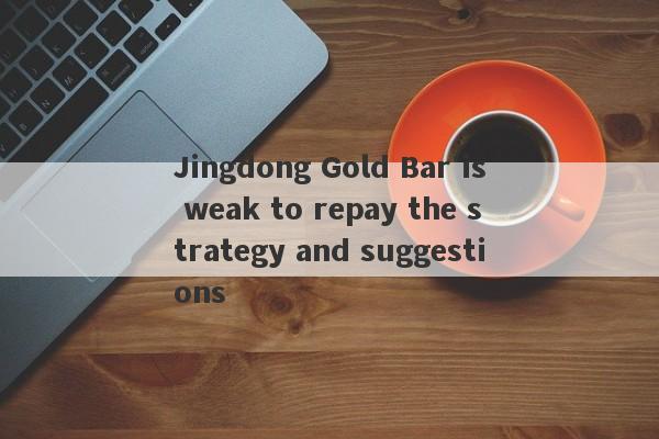 Jingdong Gold Bar is weak to repay the strategy and suggestions-第1张图片-要懂汇