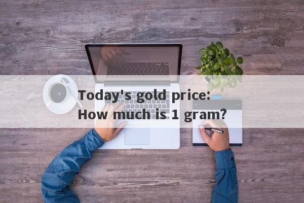 Today's gold price: How much is 1 gram?-第1张图片-要懂汇