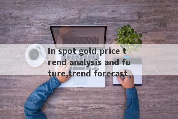 In spot gold price trend analysis and future trend forecast-第1张图片-要懂汇