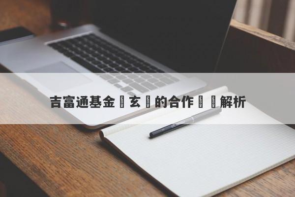 吉富通基金與玄樂的合作關係解析-第1张图片-要懂汇