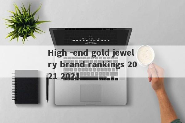 High -end gold jewelry brand rankings 2021 2021-第1张图片-要懂汇