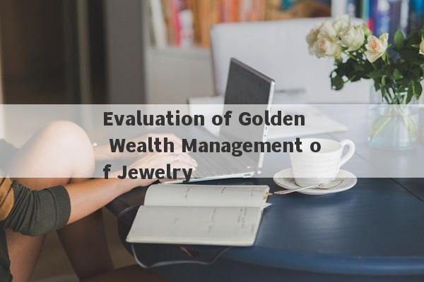 Evaluation of Golden Wealth Management of Jewelry-第1张图片-要懂汇