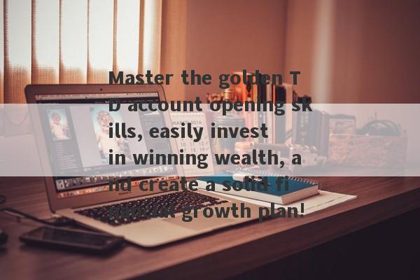 Master the golden T D account opening skills, easily invest in winning wealth, and create a solid financial growth plan!-第1张图片-要懂汇