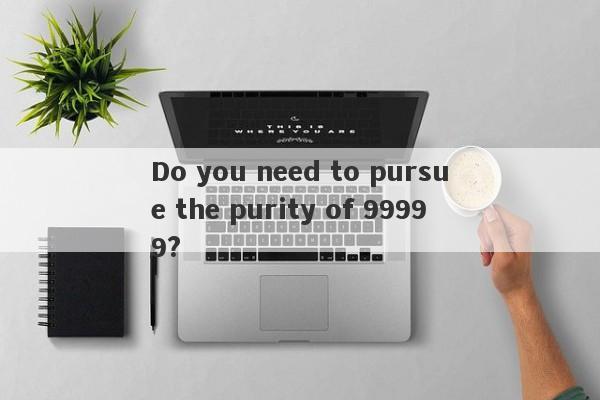 Do you need to pursue the purity of 99999?-第1张图片-要懂汇