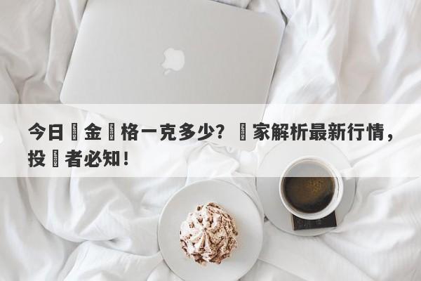 今日黃金價格一克多少？專家解析最新行情，投資者必知！-第1张图片-要懂汇