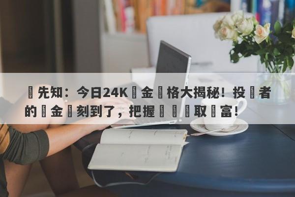 搶先知：今日24K黃金價格大揭秘！投資者的黃金時刻到了，把握機會贏取財富！-第1张图片-要懂汇