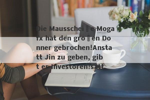 Die Mausscheiße Mogafx hat den großen Donner gebrochen!Anstatt Jin zu geben, gibt er Investoren!satt!-第1张图片-要懂汇