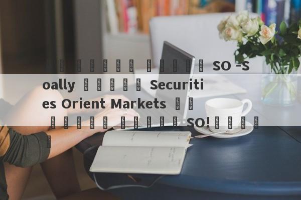 إن ترقية السوق SO -Soally لشركة Securities Orient Markets هي ترقية السوق SO!تداخل-第1张图片-要懂汇