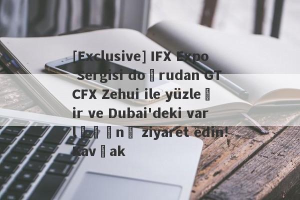 [Exclusive] IFX Expo Sergisi doğrudan GTCFX Zehui ile yüzleşir ve Dubai'deki varlığını ziyaret edin!Kavşak-第1张图片-要懂汇