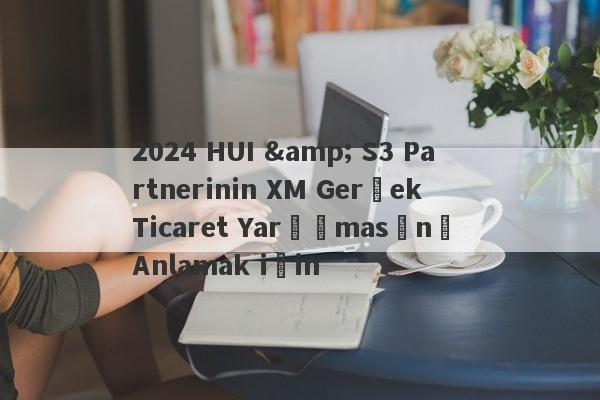 2024 HUI & S3 Partnerinin XM Gerçek Ticaret Yarışmasını Anlamak için-第1张图片-要懂汇