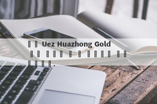 중개 Uez Huazhong Gold 투자 광고는 더 큰 물고기를 잡는 것입니다.-第1张图片-要懂汇