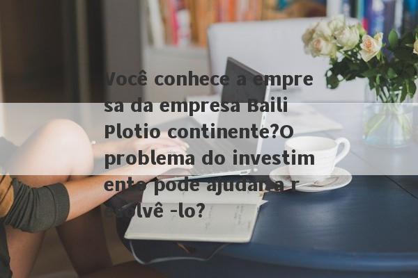 Você conhece a empresa da empresa Baili Plotio continente?O problema do investimento pode ajudar a resolvê -lo?-第1张图片-要懂汇