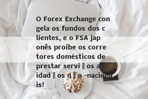 O Forex Exchange congela os fundos dos clientes, e o FSA japonês proíbe os corretores domésticos de prestar serviços a cidadãos não -nacionais!-第1张图片-要懂汇