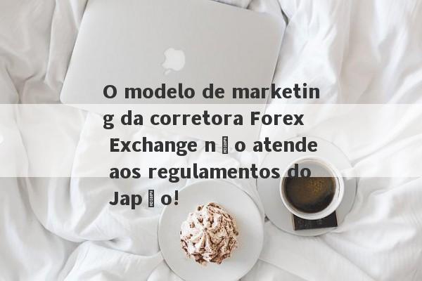 O modelo de marketing da corretora Forex Exchange não atende aos regulamentos do Japão!-第1张图片-要懂汇