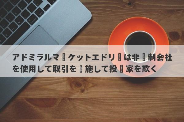 アドミラルマーケットエドリーは非規制会社を使用して取引を実施して投資家を欺く-第1张图片-要懂汇