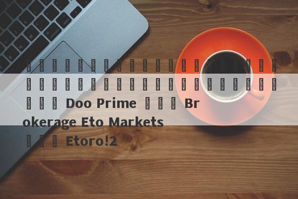 การตอบสนองต่อการแลกเปลี่ยนเงินตราต่างประเทศ Doo Prime และ Brokerage Eto Markets และ Etoro!2-第1张图片-要懂汇