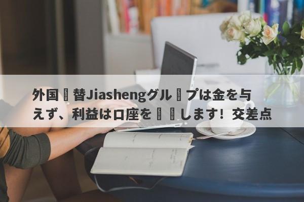 外国為替Jiashengグループは金を与えず、利益は口座を凍結します！交差点-第1张图片-要懂汇