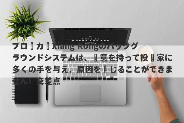 ブローカーXiang Rongのバックグラウンドシステムは、悪意を持って投資家に多くの手を与え、原因を閉じることができません！交差点-第1张图片-要懂汇