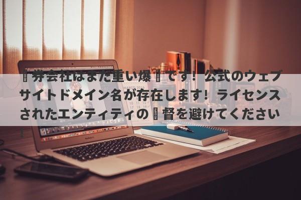 証券会社はまだ重い爆弾です！公式のウェブサイトドメイン名が存在します！ライセンスされたエンティティの監督を避けてください！-第1张图片-要懂汇