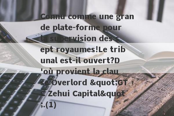 Connu comme une grande plate-forme pour la supervision des sept royaumes!Le tribunal est-il ouvert?D'où provient la clause Overlord "GTC Zehui Capital".(1)-第1张图片-要懂汇