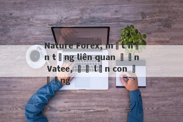 Nature Forex, một nền tảng liên quan đến Vatee, đã lăn con đường-第1张图片-要懂汇