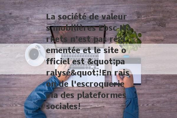 La société de valeurs mobilières Ebsc Markets n'est pas réglementée et le site officiel est "paralysé"!En raison de l'escroquerie via des plateformes sociales!-第1张图片-要懂汇