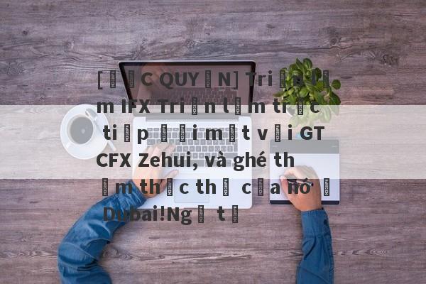 [ĐỘC QUYỀN] Triển lãm IFX Triển lãm trực tiếp đối mặt với GTCFX Zehui, và ghé thăm thực thể của nó ở Dubai!Ngã tư-第1张图片-要懂汇