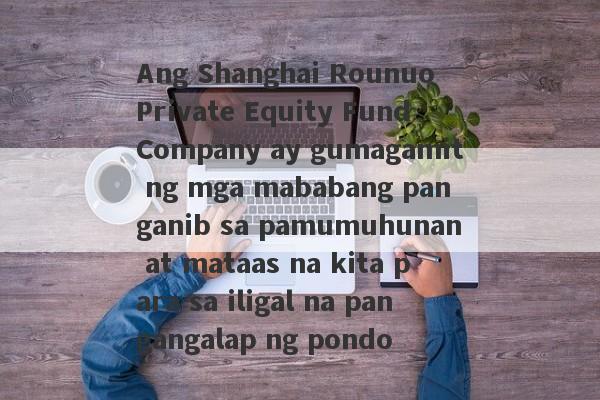 Ang Shanghai Rounuo Private Equity Fund Company ay gumagamit ng mga mababang panganib sa pamumuhunan at mataas na kita para sa iligal na pangangalap ng pondo-第1张图片-要懂汇