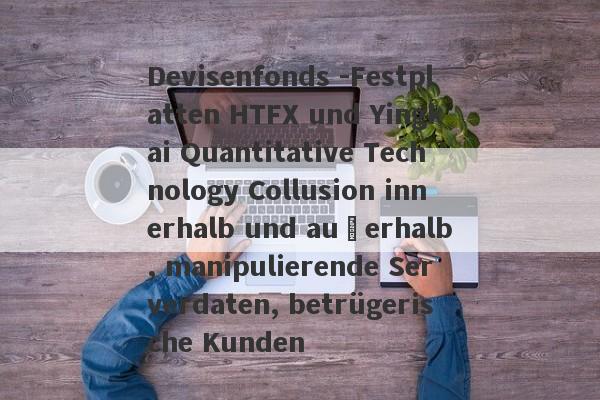 Devisenfonds -Festplatten HTFX und Yingkai Quantitative Technology Collusion innerhalb und außerhalb, manipulierende Serverdaten, betrügerische Kunden-第1张图片-要懂汇