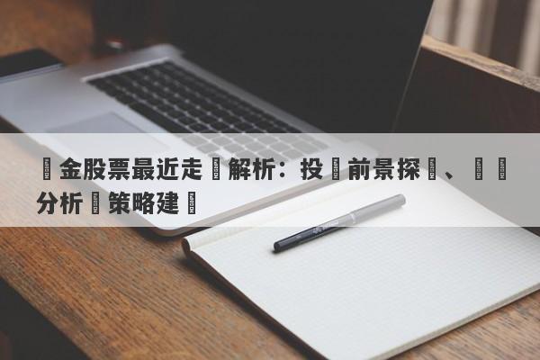 黃金股票最近走勢解析：投資前景探討、風險分析與策略建議-第1张图片-要懂汇