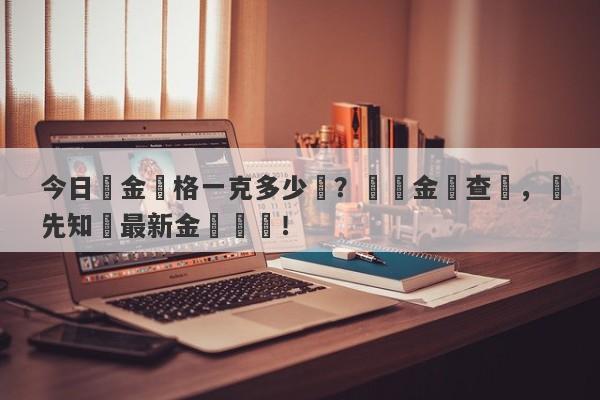 今日黃金價格一克多少錢？實時金價查詢，搶先知曉最新金價動態！-第1张图片-要懂汇