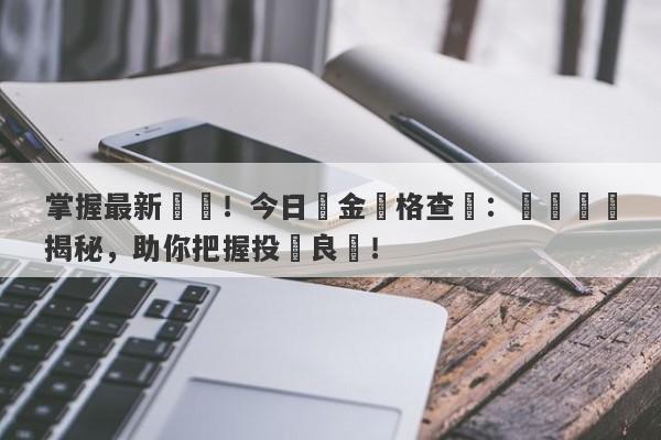 掌握最新動態！今日黃金價格查詢：實時數據揭秘，助你把握投資良機！-第1张图片-要懂汇