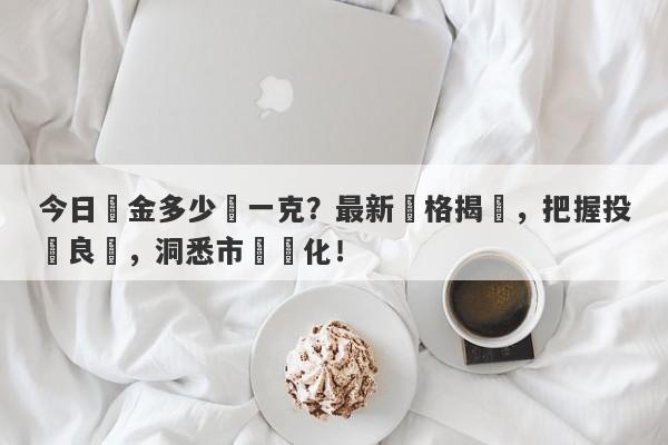 今日黃金多少錢一克？最新價格揭曉，把握投資良機，洞悉市場變化！-第1张图片-要懂汇