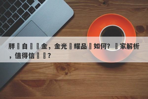 胖東自營黃金，金光閃耀品質如何？獨家解析，值得信賴嗎？-第1张图片-要懂汇