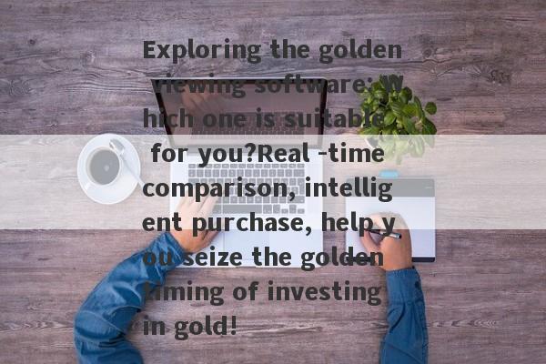 Exploring the golden viewing software: Which one is suitable for you?Real -time comparison, intelligent purchase, help you seize the golden timing of investing in gold!-第1张图片-要懂汇