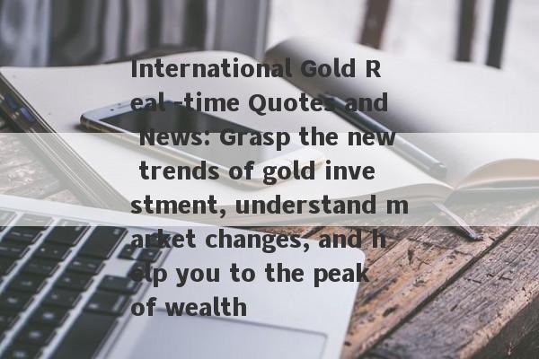 International Gold Real -time Quotes and News: Grasp the new trends of gold investment, understand market changes, and help you to the peak of wealth-第1张图片-要懂汇