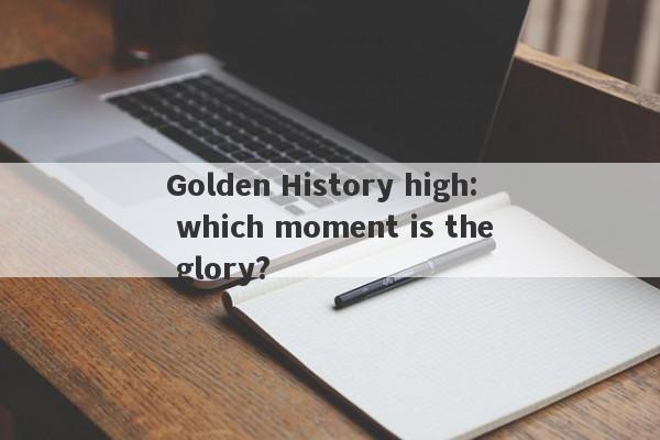 Golden History high: which moment is the glory?-第1张图片-要懂汇