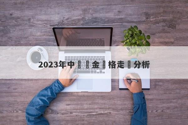 2023年中國黃金價格走勢分析-第1张图片-要懂汇