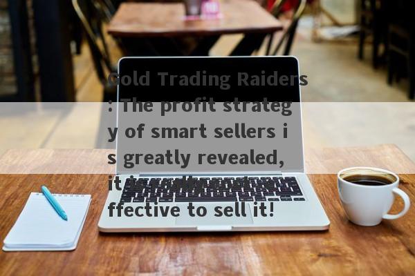 Gold Trading Raiders: The profit strategy of smart sellers is greatly revealed, it is really cost -effective to sell it!-第1张图片-要懂汇