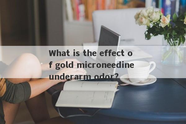 What is the effect of gold microneedine underarm odor?-第1张图片-要懂汇