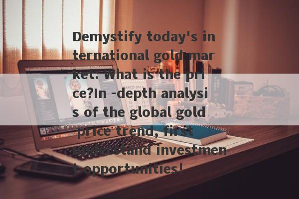 Demystify today's international gold market: What is the price?In -depth analysis of the global gold price trend, first understand investment opportunities!-第1张图片-要懂汇