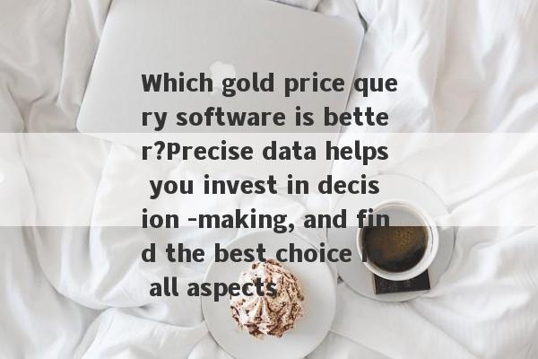 Which gold price query software is better?Precise data helps you invest in decision -making, and find the best choice in all aspects-第1张图片-要懂汇