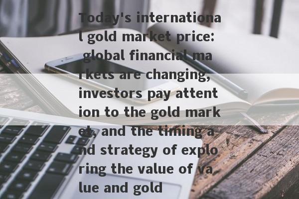 Today's international gold market price: global financial markets are changing, investors pay attention to the gold market, and the timing and strategy of exploring the value of value and gold-第1张图片-要懂汇