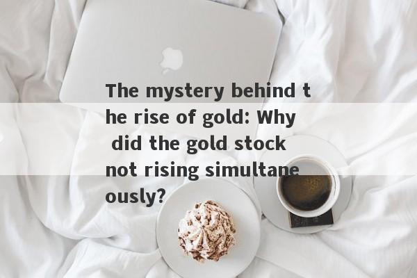 The mystery behind the rise of gold: Why did the gold stock not rising simultaneously?-第1张图片-要懂汇